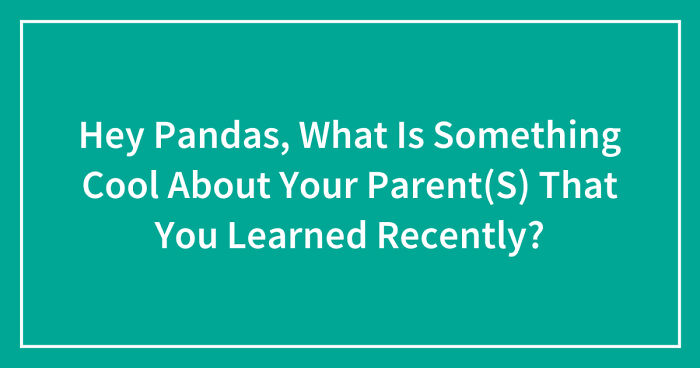 Hey Pandas, What Is Something Cool About Your Parent(S) That You Learned Recently? (Closed)