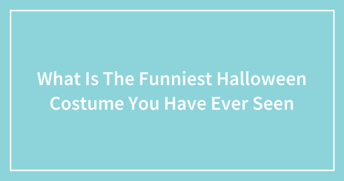 What Is The Funniest Halloween Costume You Have Ever Seen (Closed)