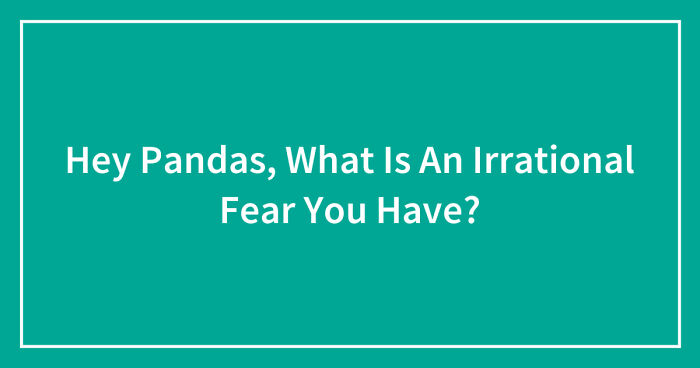 Hey Pandas, What Is An Irrational Fear You Have? (Closed)
