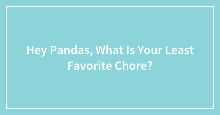 Hey Pandas, What Is Your Least Favorite Chore? (Closed)