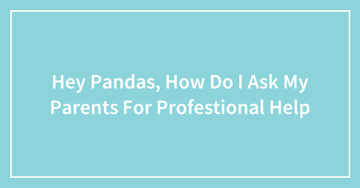 Hey Pandas, How Do I Ask My Parents For Profestional Help