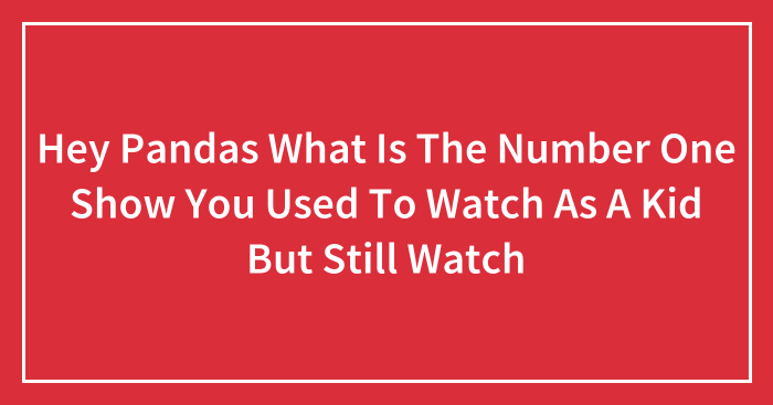 Hey Pandas What Is The Number One Show You Used To Watch As A Kid But Still Watch