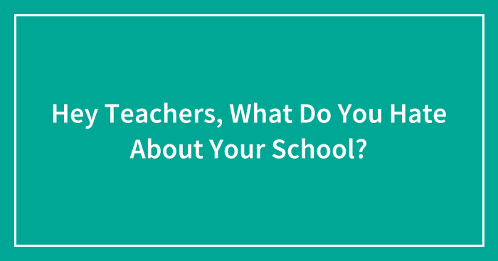 Hey Teachers, What Do You Hate About Your School?