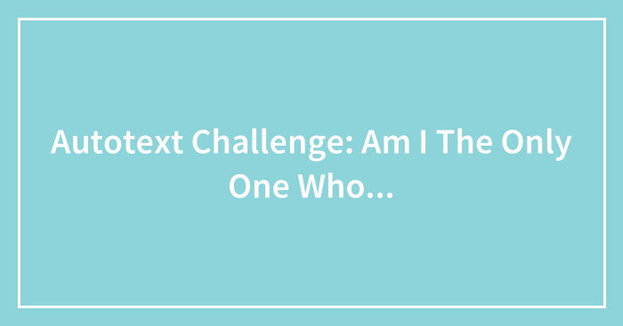 Autotext Challenge: Am I The Only One Who…