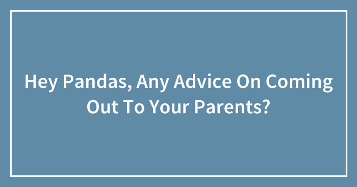 Hey Pandas, Any Advice On Coming Out To Your Parents? (Closed)