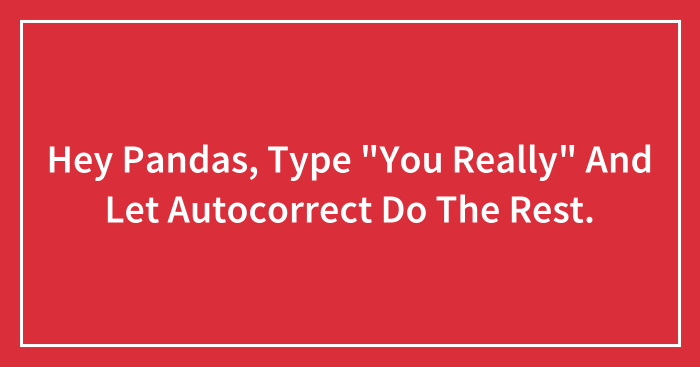 Hey Pandas, Type “You Really” And Let Autocorrect Do The Rest.