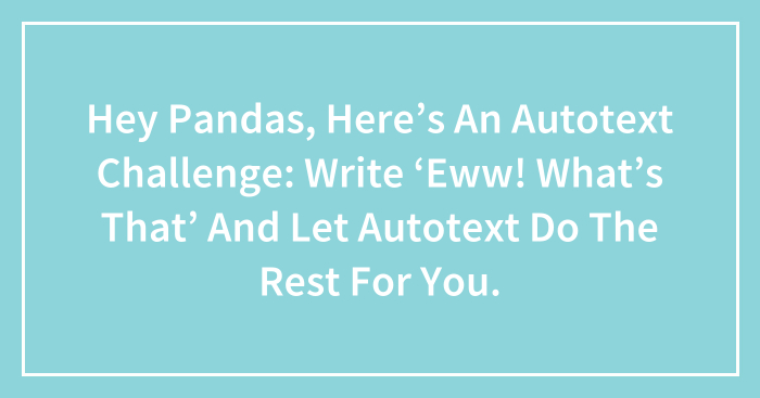 Hey Pandas, Here’s An Autotext Challenge: Write ‘Eww! What’s That’ And Let Autotext Do The Rest For You.