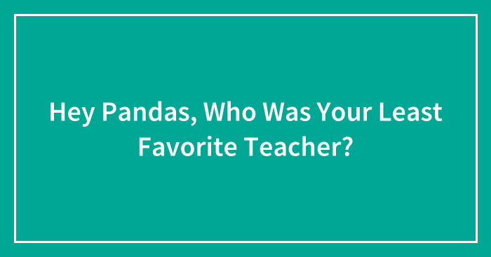 Hey Pandas, Who Was Your Least Favorite Teacher?