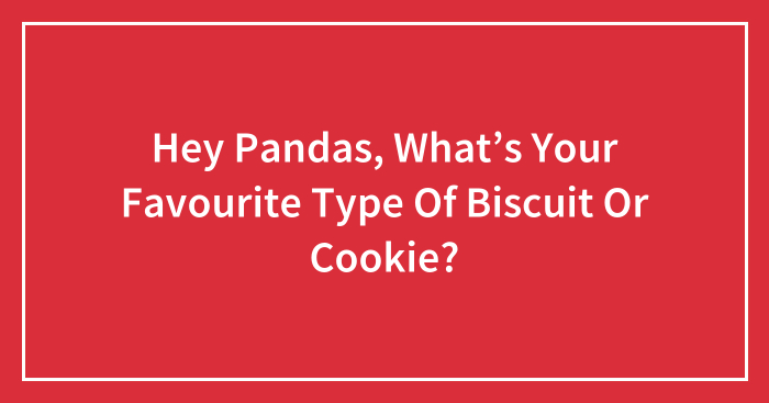 Hey Pandas, What’s Your Favourite Type Of Biscuit Or Cookie? (Closed)