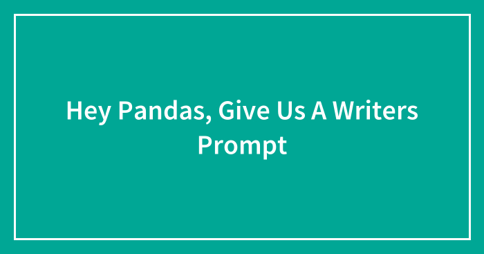 Hey Pandas, Give Us A Writers Prompt (Closed)