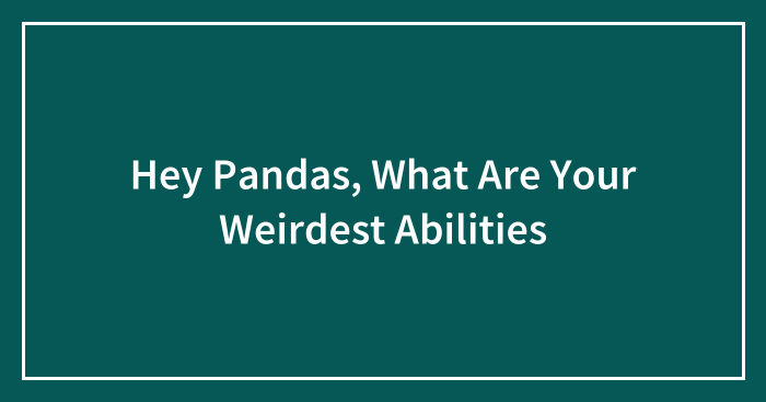 Hey Pandas, What Are Your Weirdest Abilities (Closed)