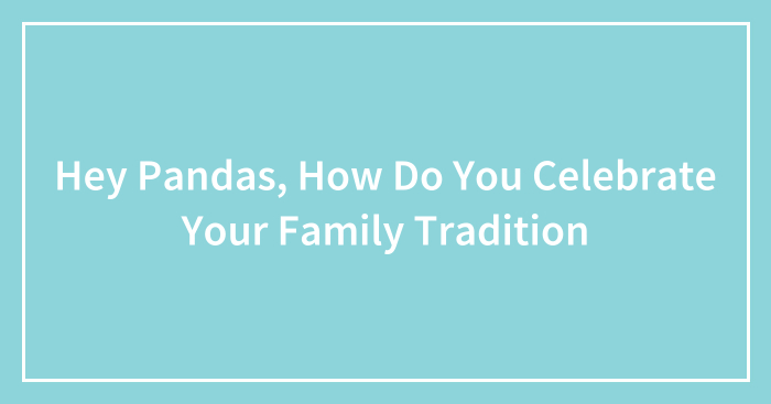 Hey Pandas, How Do You Celebrate Your Family Tradition? (Closed)