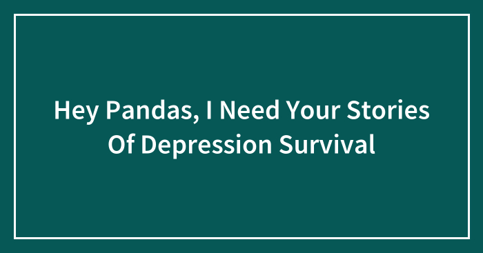 Hey Pandas, I Need Your Stories Of Depression Survival (Closed)