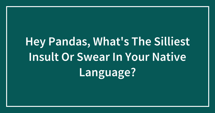 Hey Pandas, What’s The Silliest Insult Or Swear In Your Native Language? (Closed)