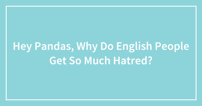 Hey Pandas, Why Do English People Get So Much Hatred? (Closed)
