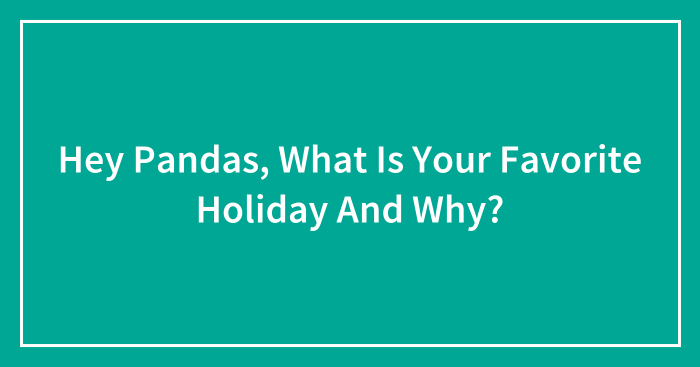 Hey Pandas, What Is Your Favorite Holiday And Why? (Closed)