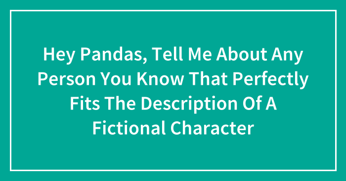 Hey Pandas, Tell Me About Any Person You Know That Perfectly Fits The Description Of A Fictional Character (Closed)