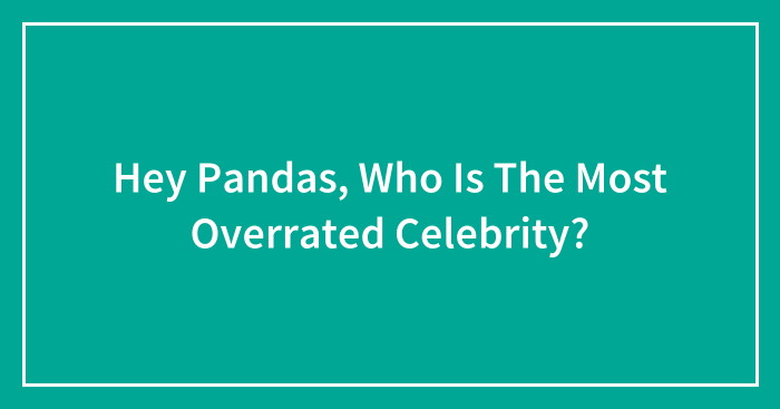 Hey Pandas, Who Is The Most Overrated Celebrity?