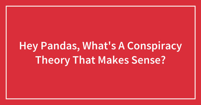 Hey Pandas, What’s A Conspiracy Theory That Makes Sense? (Closed)