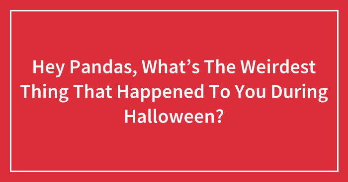 Hey Pandas, What’s The Weirdest Thing That Happened To You During Halloween?
