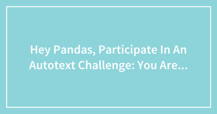 Hey Pandas, Participate In An Autotext Challenge: You Are… (Closed)