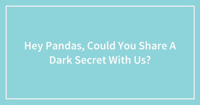 Hey Pandas, Could You Share A Dark Secret With Us? (Closed)