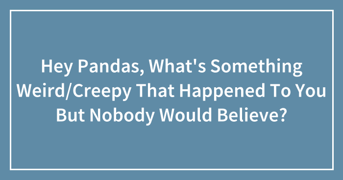 Hey Pandas, What’s Something Weird/Creepy That Happened To You But Nobody Would Believe? (Closed)