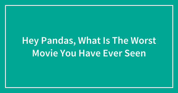 Hey Pandas, What Is The Worst Movie You Have Ever Seen