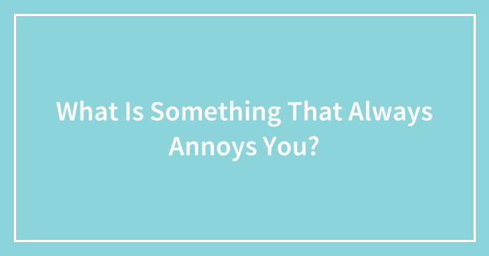 What Is Something That Always Annoys You?