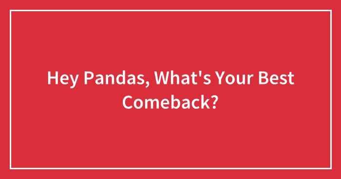 Hey Pandas, What’s Your Best Comeback?