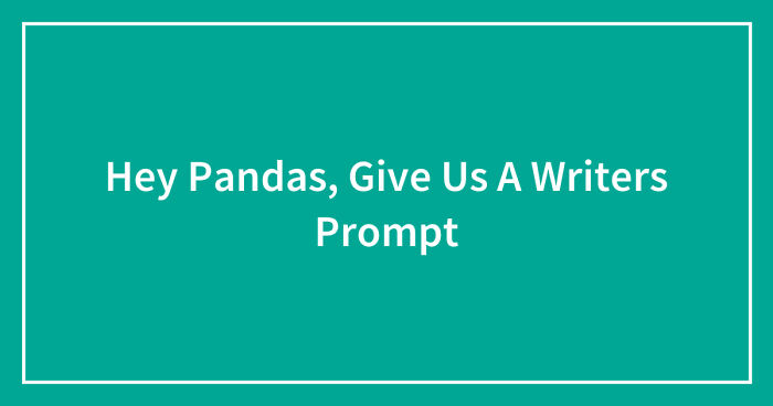 Hey Pandas, Give Us A Writers Prompt (Closed)