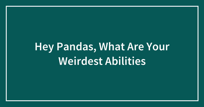 Hey Pandas, What Are Your Weirdest Abilities (Closed)