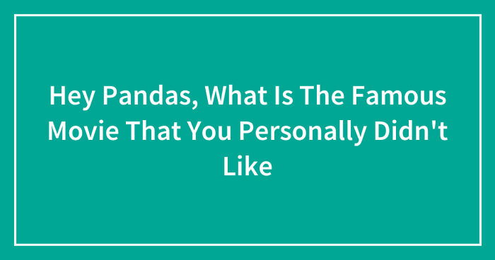 Hey Pandas, What Is The Famous Movie That You Personally Didn’t Like (Closed)