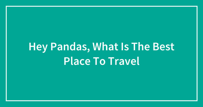 Hey Pandas, What Is The Best Place To Travel (Closed)