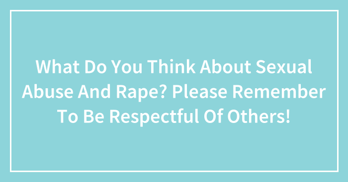 What Do You Think About Sexual Abuse And Rape? Please Remember To Be Respectful Of Others!