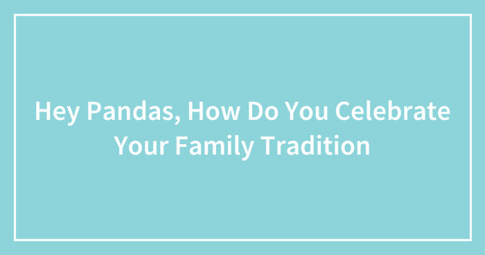 Hey Pandas, How Do You Celebrate Your Family Tradition? (Closed)