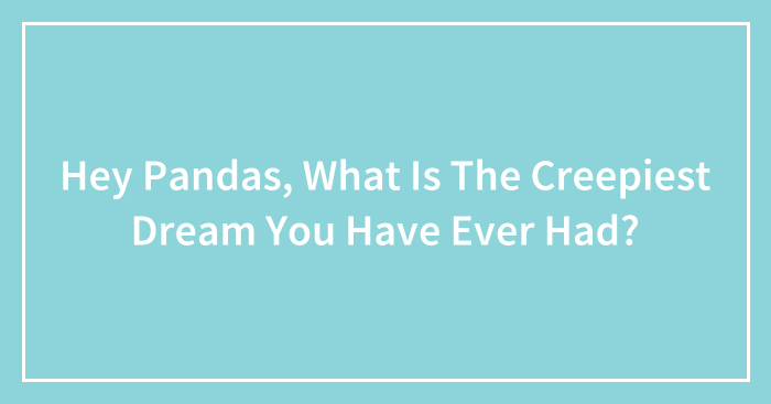 Hey Pandas, What Is The Creepiest Dream You Have Ever Had?