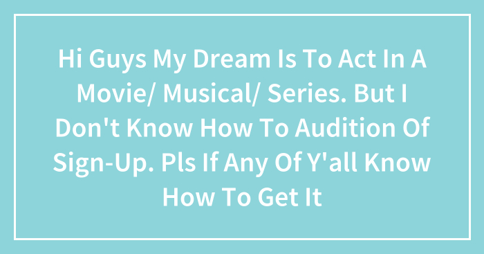 Hi Guys My Dream Is To Act In A Movie/ Musical/ Series. But I Don’t Know How To Audition Of Sign-Up. Pls If Any Of Y’all Know How To Get It