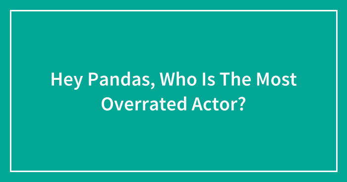 Hey Pandas, Who Is The Most Overrated Actor? (Closed)