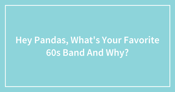 Hey Pandas, What’s Your Favorite 60s Band And Why? (Closed)