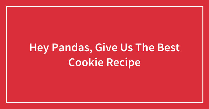 Hey Pandas, Give Us The Best Cookie Recipe (Closed)