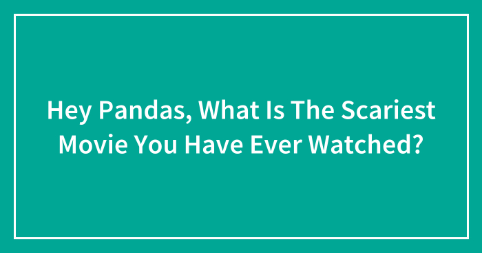 Hey Pandas, What Is The Scariest Movie You Have Ever Watched?