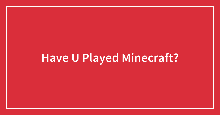 Have U Played Minecraft?