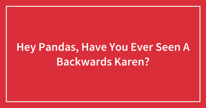 Hey Pandas, Have You Ever Seen A Backwards Karen? (Closed)