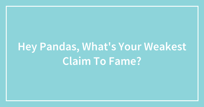 Hey Pandas, What’s Your Weakest Claim To Fame? (Closed)