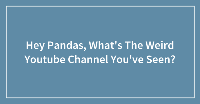 Hey Pandas, What’s The Weird Youtube Channel You’ve Seen? (Closed)