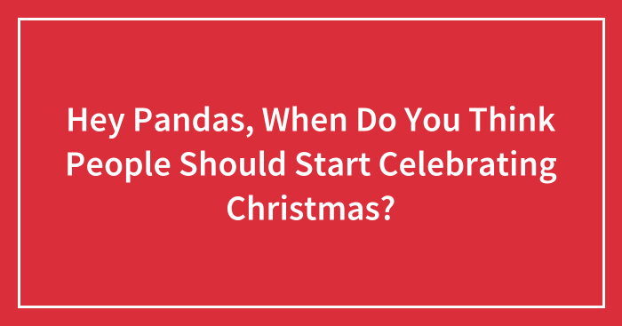Hey Pandas, When Do You Think People Should Start Celebrating Christmas? (Closed)