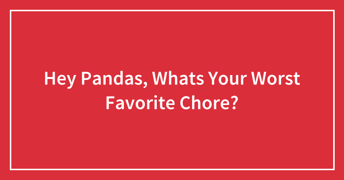 Hey Pandas, Whats Your Worst Favorite Chore?