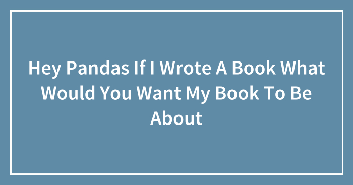 Hey Pandas If I Wrote A Book What Would You Want My Book To Be About