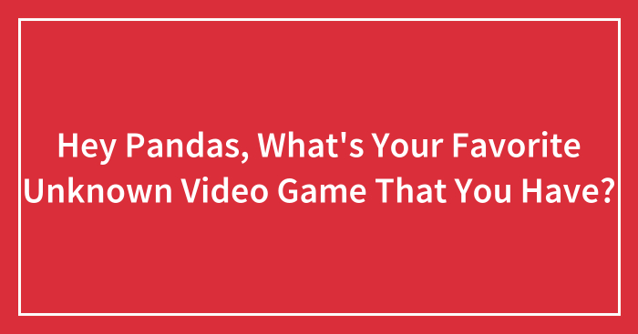 Hey Pandas, What’s Your Favorite Unknown Video Game That You Have?
